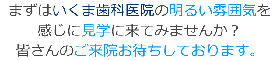 まずはいくま歯科医院の明るい雰囲気を感じに見学に来て来ませんか？皆さんのご来院お待ちしております。